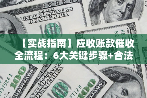 济南【实战指南】应收账款催收全流程：6大关键步骤+合法回款技巧
