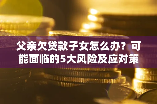 济南父亲欠贷款子女怎么办？可能面临的5大风险及应对策略
