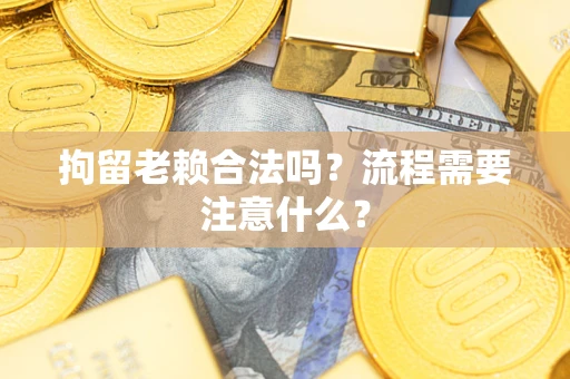济南拘留老赖合法吗？流程需要注意什么？