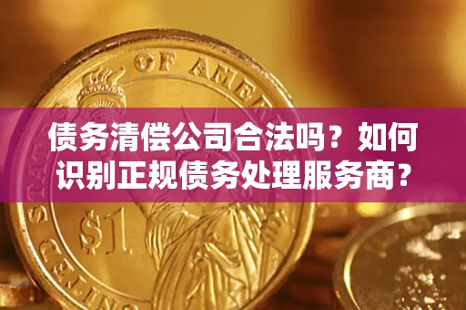 济南债务清偿公司合法吗？如何识别正规债务处理服务商？