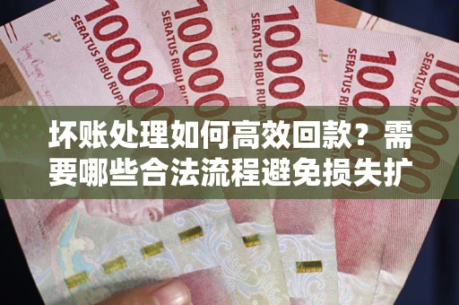 济南坏账处理如何高效回款？需要哪些合法流程避免损失扩大？