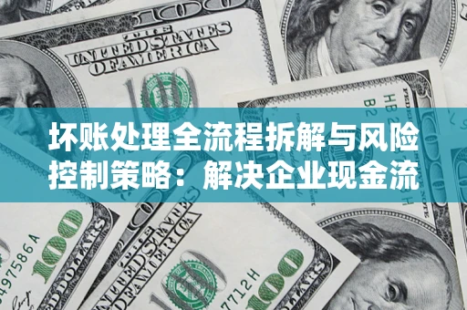 济南坏账处理全流程拆解与风险控制策略：解决企业现金流顽疾的实战指南