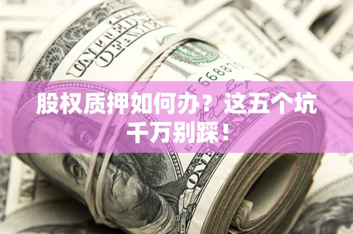 济南股权质押如何办？这五个坑千万别踩！