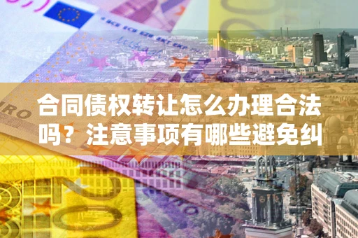 济南合同债权转让怎么办理合法吗？注意事项有哪些避免纠纷？