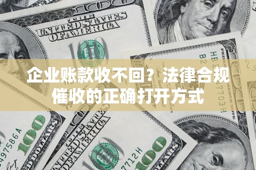 济南企业账款收不回？法律合规催收的正确打开方式