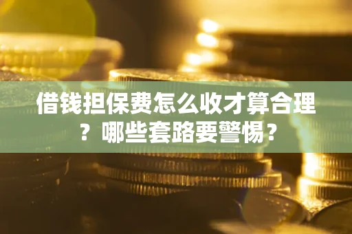 济南借钱担保费怎么收才算合理？哪些套路要警惕？
