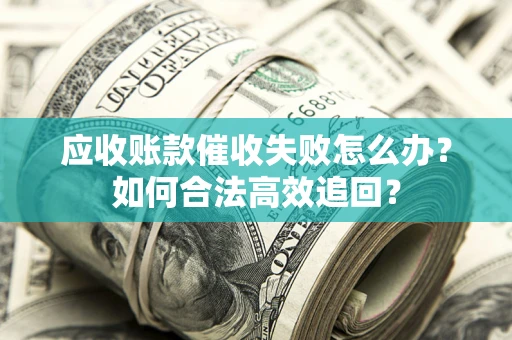 济南应收账款催收失败怎么办？如何合法高效追回？