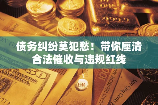 济南债务纠纷莫犯愁！带你厘清合法催收与违规红线