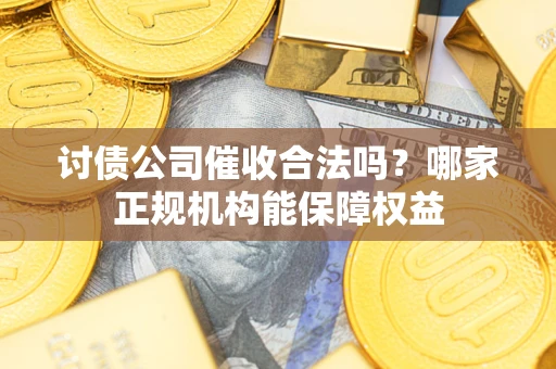 济南讨债公司催收合法吗？哪家正规机构能保障权益
