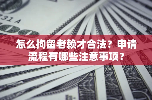 济南怎么拘留老赖才合法？申请流程有哪些注意事项？