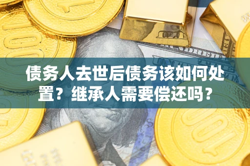 济南债务人去世后债务该如何处置？继承人需要偿还吗？
