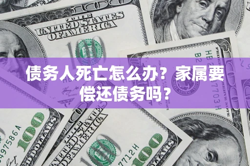 济南债务人死亡怎么办？家属要偿还债务吗？