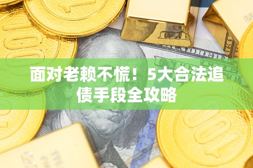 济南面对老赖不慌！5大合法追债手段全攻略