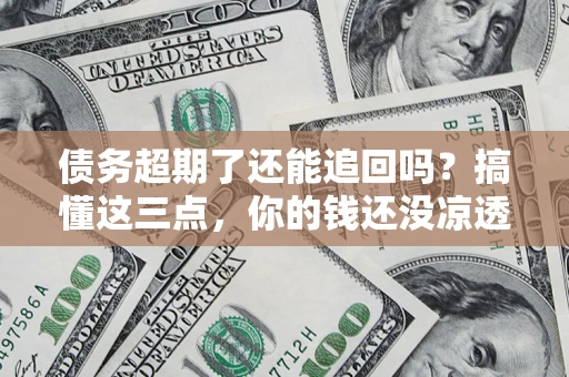 济南债务超期了还能追回吗？搞懂这三点，你的钱还没凉透