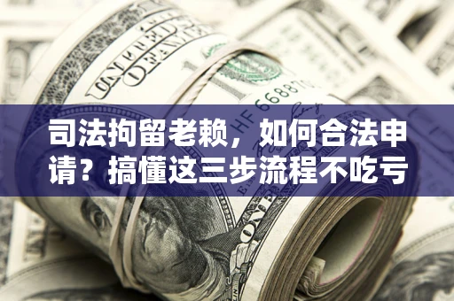 济南司法拘留老赖，如何合法申请？搞懂这三步流程不吃亏！