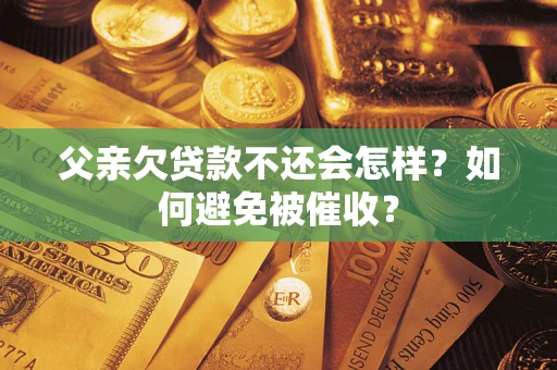 济南父亲欠贷款不还会怎样？如何避免被催收？