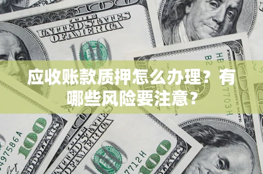 济南应收账款质押怎么办理？有哪些风险要注意？