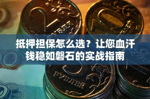 济南抵押担保怎么选？让您血汗钱稳如磐石的实战指南