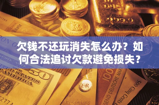 济南欠钱不还玩消失怎么办？如何合法追讨欠款避免损失？