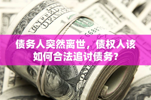 济南债务人突然离世，债权人该如何合法追讨债务？