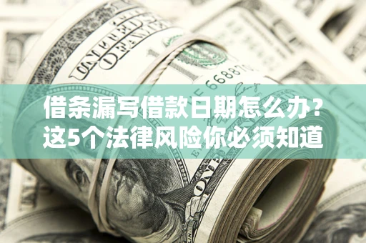 济南借条漏写借款日期怎么办？这5个法律风险你必须知道