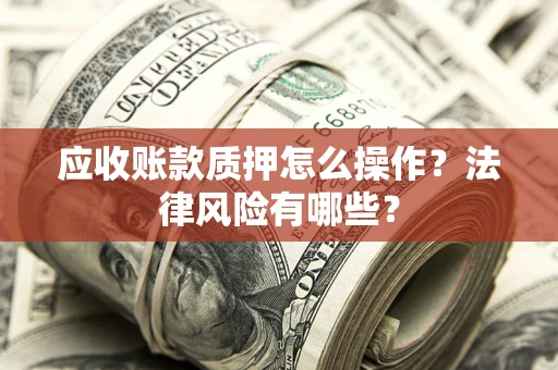 济南应收账款质押怎么操作？法律风险有哪些？
