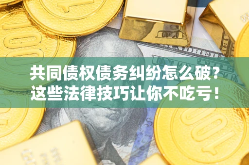 济南共同债权债务纠纷怎么破？这些法律技巧让你不吃亏！