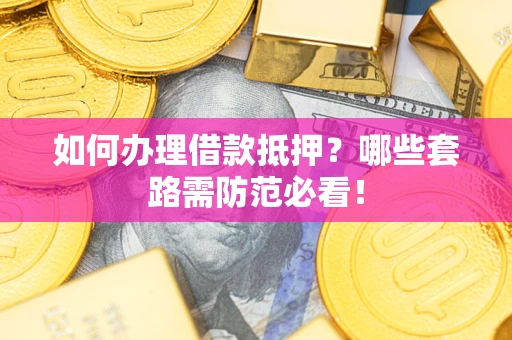 济南如何办理借款抵押？哪些套路需防范必看！