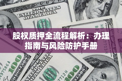 济南股权质押全流程解析：办理指南与风险防护手册