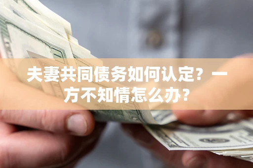 济南夫妻共同债务如何认定？一方不知情怎么办？