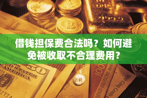 济南借钱担保费合法吗？如何避免被收取不合理费用？