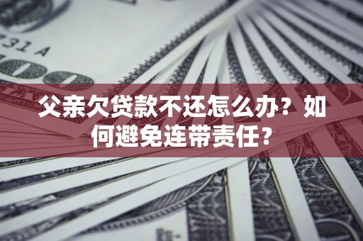 济南父亲欠贷款不还怎么办？如何避免连带责任？