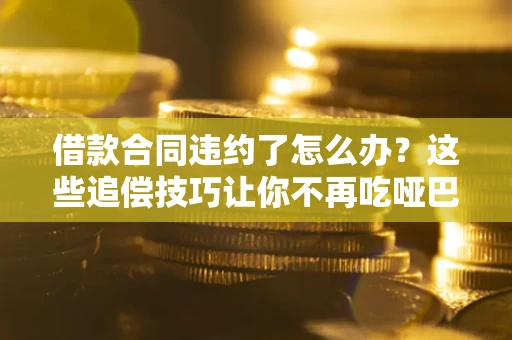 济南借款合同违约了怎么办？这些追偿技巧让你不再吃哑巴亏