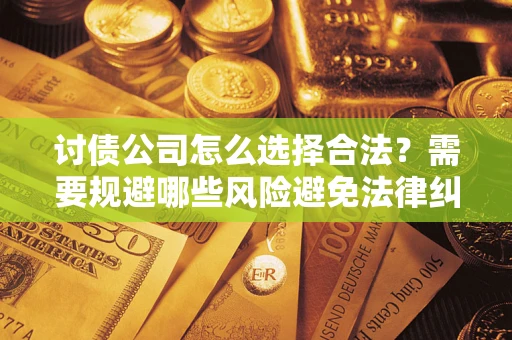济南讨债公司怎么选择合法?需要规避哪些风险避免法律纠纷? 济南讨债公司怎么选择合法?需要规避哪些风险避免法律纠纷?