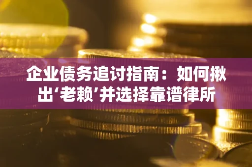 济南企业债务追讨指南：如何揪出‘老赖’并选择靠谱律所