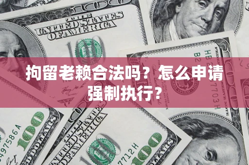 济南拘留老赖合法吗？怎么申请强制执行？