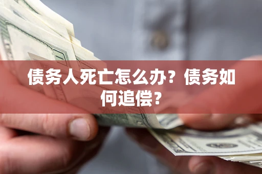 济南债务人死亡怎么办？债务如何追偿？