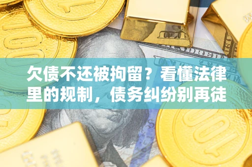 济南欠债不还被拘留？看懂法律里的规制，债务纠纷别再徒劳奔波