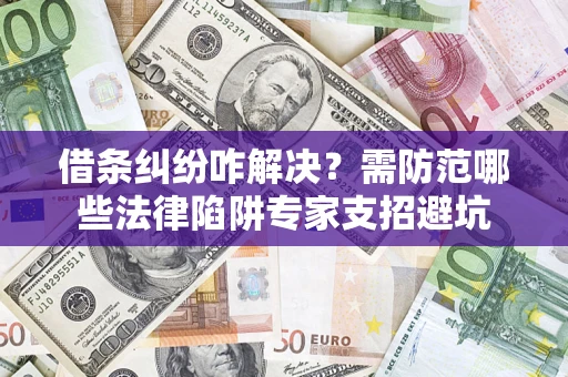 济南借条纠纷咋解决？需防范哪些法律陷阱专家支招避坑