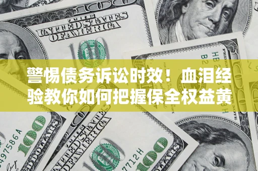 济南警惕债务诉讼时效！血泪经验教你如何把握保全权益黄金期