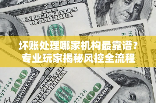 济南坏账处理哪家机构最靠谱？专业玩家揭秘风控全流程