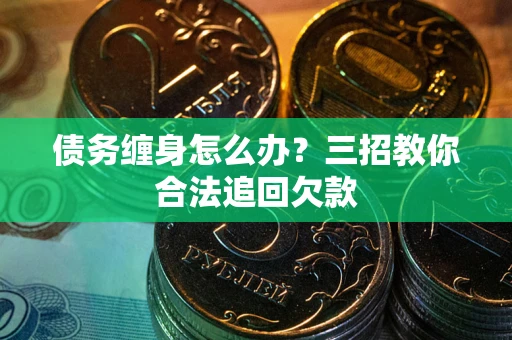济南债务缠身怎么办？三招教你合法追回欠款