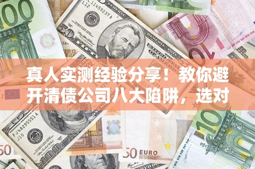 济南真人实测经验分享！教你避开清债公司八大陷阱，选对机构少走十年弯路