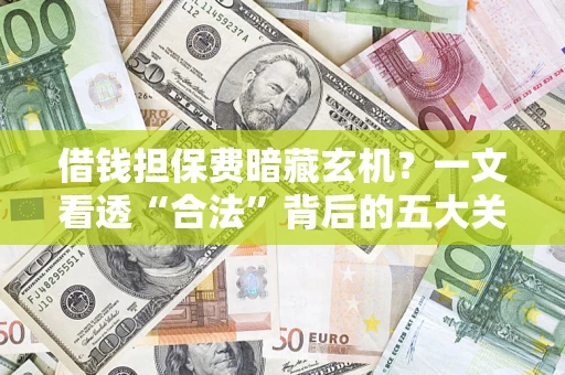 济南借钱担保费暗藏玄机？一文看透“合法”背后的五大关键陷阱