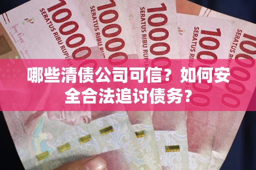 济南哪些清债公司可信？如何安全合法追讨债务？