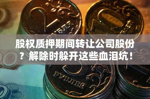 济南股权质押期间转让公司股份？解除时躲开这些血泪坑！
