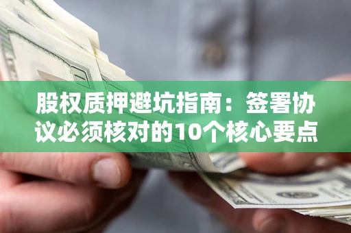 济南股权质押避坑指南:签署协议必须核对的10个核心要点 济南股权质押避坑指南:签署协议必须核对的10个核心要点