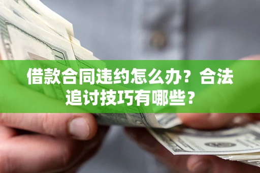 济南借款合同违约怎么办？合法追讨技巧有哪些？