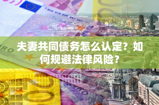 济南夫妻共同债务怎么认定？如何规避法律风险？
