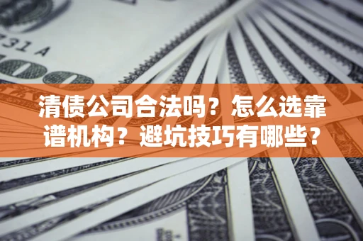 济南清债公司合法吗？怎么选靠谱机构？避坑技巧有哪些？